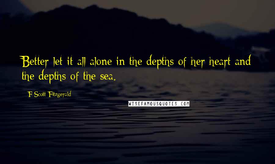 F Scott Fitzgerald Quotes: Better let it all alone in the depths of her heart and the depths of the sea.