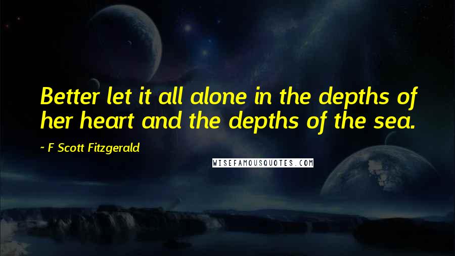 F Scott Fitzgerald Quotes: Better let it all alone in the depths of her heart and the depths of the sea.