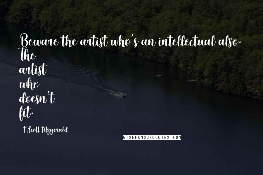 F Scott Fitzgerald Quotes: Beware the artist who's an intellectual also. The artist who doesn't fit.