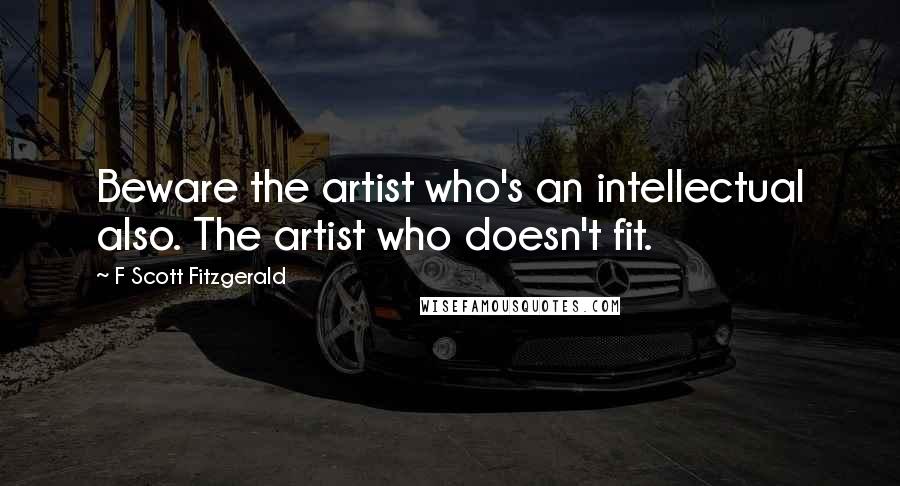 F Scott Fitzgerald Quotes: Beware the artist who's an intellectual also. The artist who doesn't fit.