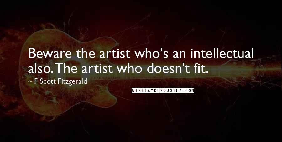 F Scott Fitzgerald Quotes: Beware the artist who's an intellectual also. The artist who doesn't fit.