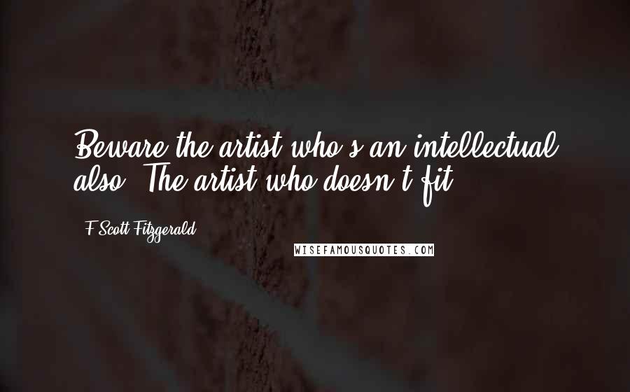 F Scott Fitzgerald Quotes: Beware the artist who's an intellectual also. The artist who doesn't fit.