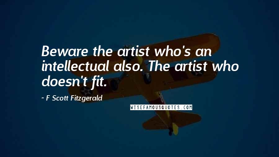 F Scott Fitzgerald Quotes: Beware the artist who's an intellectual also. The artist who doesn't fit.