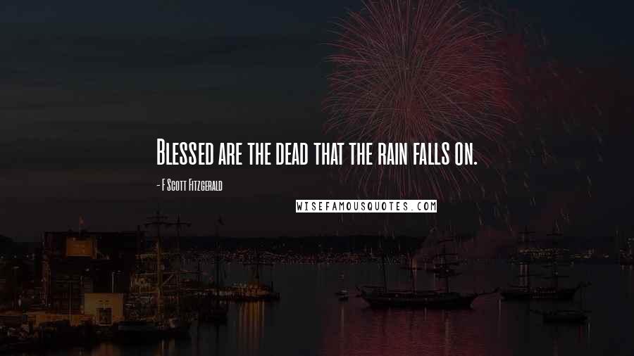 F Scott Fitzgerald Quotes: Blessed are the dead that the rain falls on.
