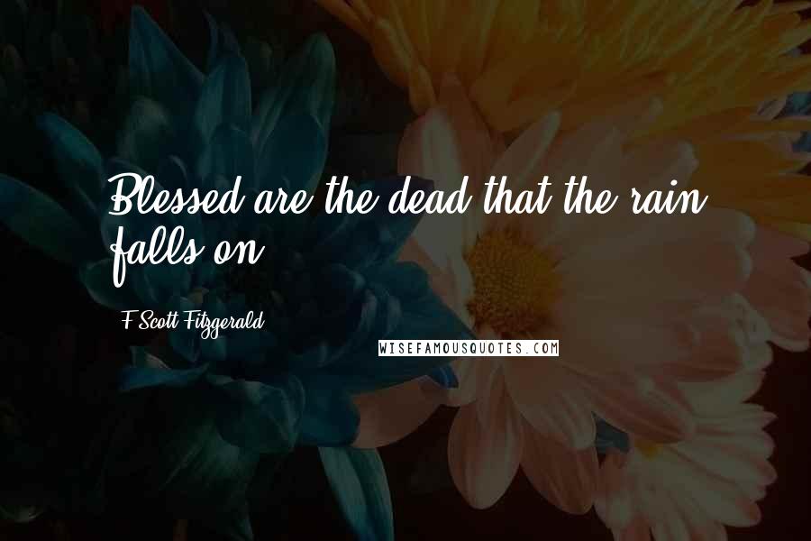 F Scott Fitzgerald Quotes: Blessed are the dead that the rain falls on.