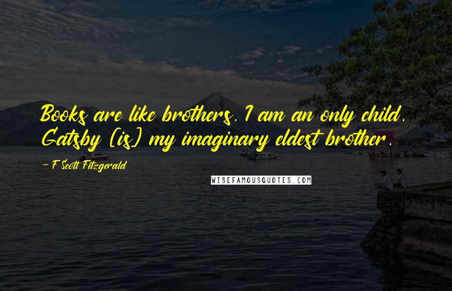 F Scott Fitzgerald Quotes: Books are like brothers. I am an only child. Gatsby [is] my imaginary eldest brother.