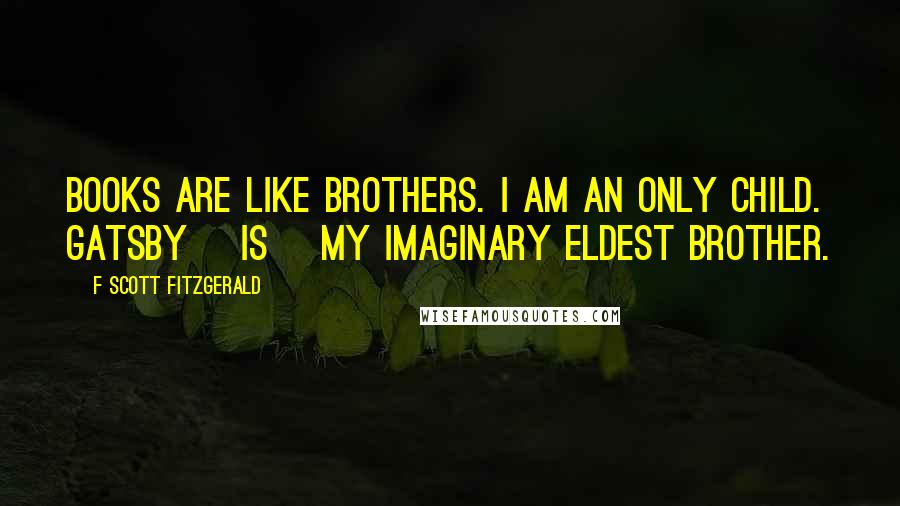 F Scott Fitzgerald Quotes: Books are like brothers. I am an only child. Gatsby [is] my imaginary eldest brother.