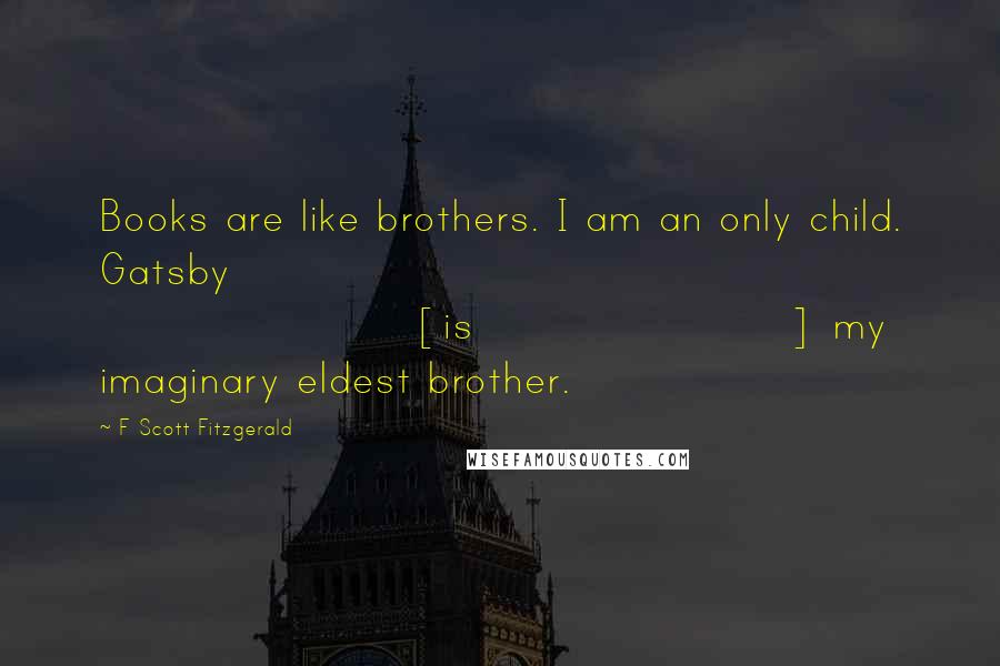 F Scott Fitzgerald Quotes: Books are like brothers. I am an only child. Gatsby [is] my imaginary eldest brother.