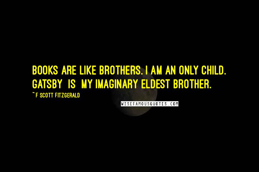 F Scott Fitzgerald Quotes: Books are like brothers. I am an only child. Gatsby [is] my imaginary eldest brother.