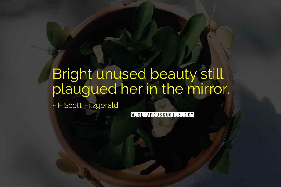 F Scott Fitzgerald Quotes: Bright unused beauty still plaugued her in the mirror.