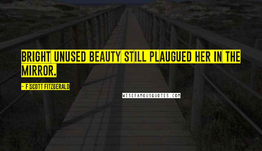 F Scott Fitzgerald Quotes: Bright unused beauty still plaugued her in the mirror.