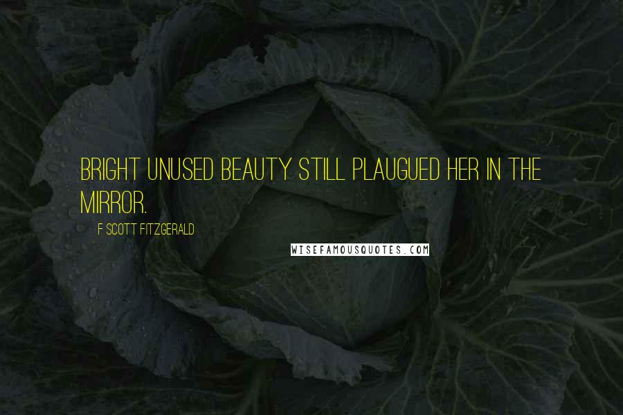 F Scott Fitzgerald Quotes: Bright unused beauty still plaugued her in the mirror.