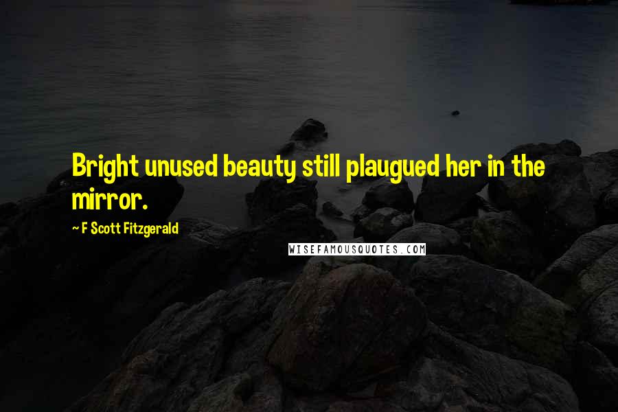 F Scott Fitzgerald Quotes: Bright unused beauty still plaugued her in the mirror.