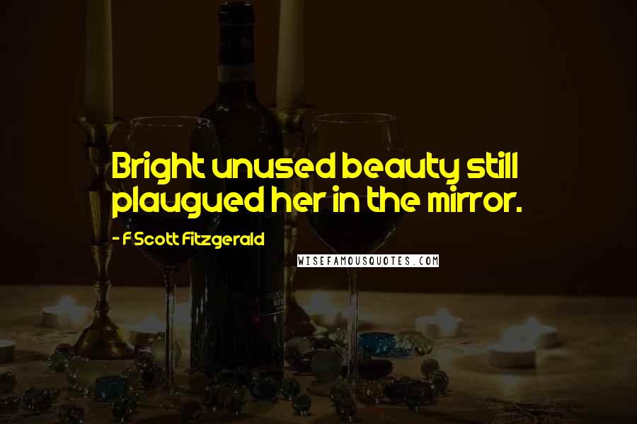 F Scott Fitzgerald Quotes: Bright unused beauty still plaugued her in the mirror.