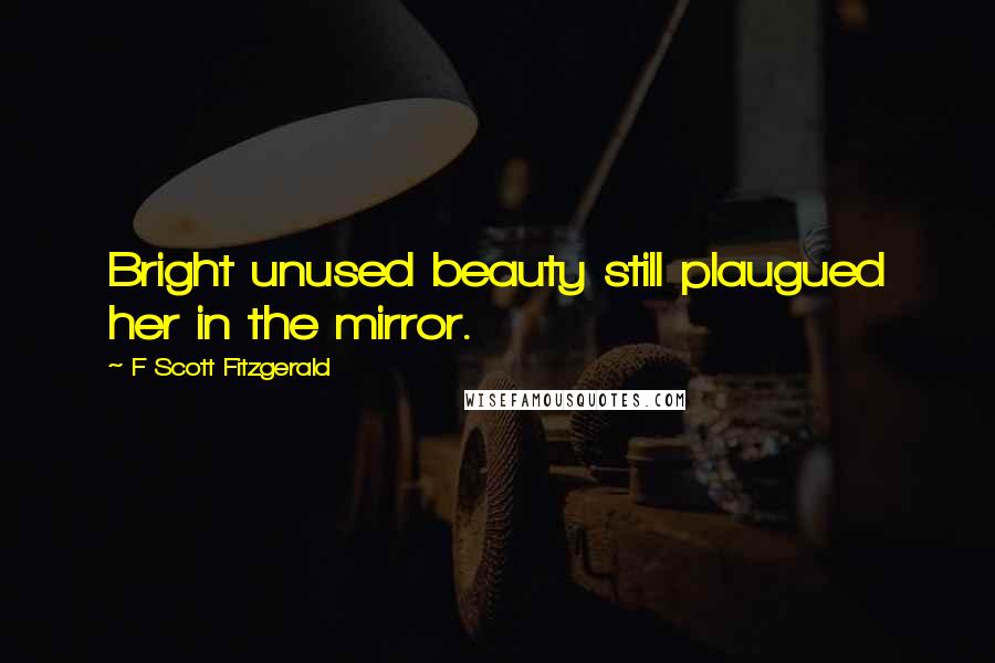 F Scott Fitzgerald Quotes: Bright unused beauty still plaugued her in the mirror.