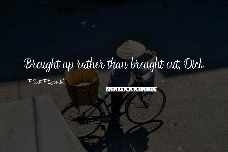 F Scott Fitzgerald Quotes: Brought up rather than brought out. Dick