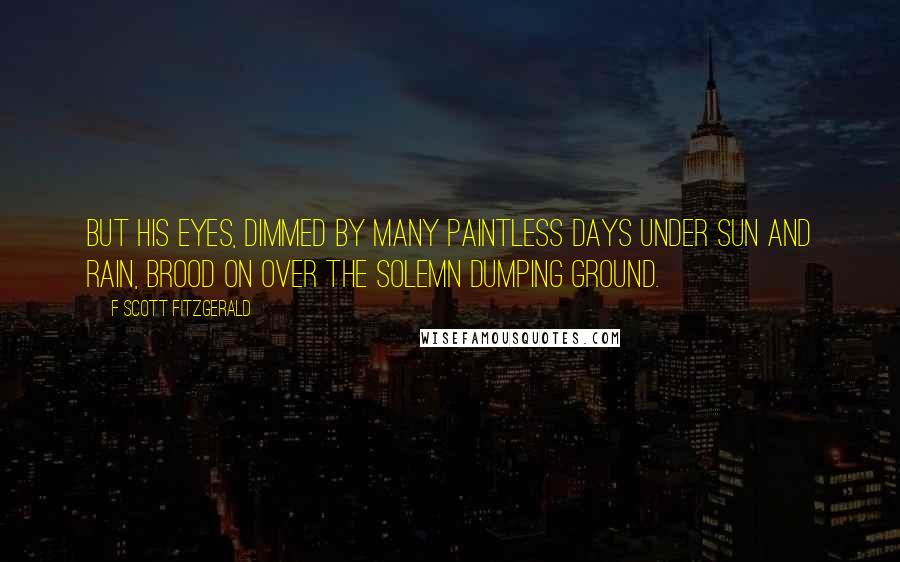 F Scott Fitzgerald Quotes: But his eyes, dimmed by many paintless days under sun and rain, brood on over the solemn dumping ground.