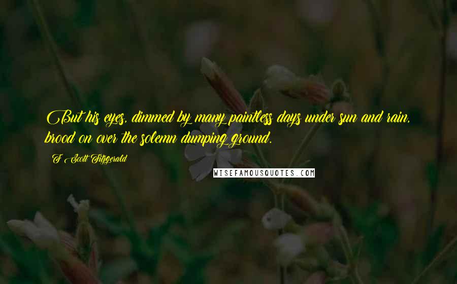 F Scott Fitzgerald Quotes: But his eyes, dimmed by many paintless days under sun and rain, brood on over the solemn dumping ground.