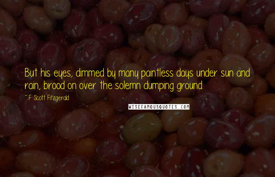 F Scott Fitzgerald Quotes: But his eyes, dimmed by many paintless days under sun and rain, brood on over the solemn dumping ground.