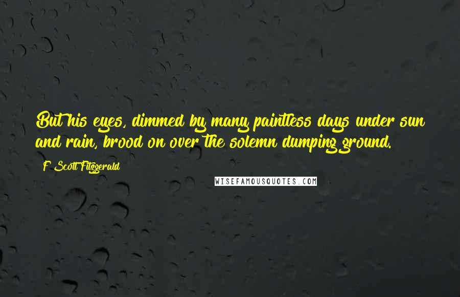 F Scott Fitzgerald Quotes: But his eyes, dimmed by many paintless days under sun and rain, brood on over the solemn dumping ground.