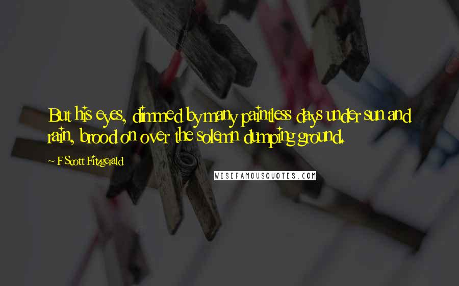 F Scott Fitzgerald Quotes: But his eyes, dimmed by many paintless days under sun and rain, brood on over the solemn dumping ground.