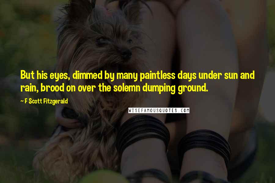 F Scott Fitzgerald Quotes: But his eyes, dimmed by many paintless days under sun and rain, brood on over the solemn dumping ground.