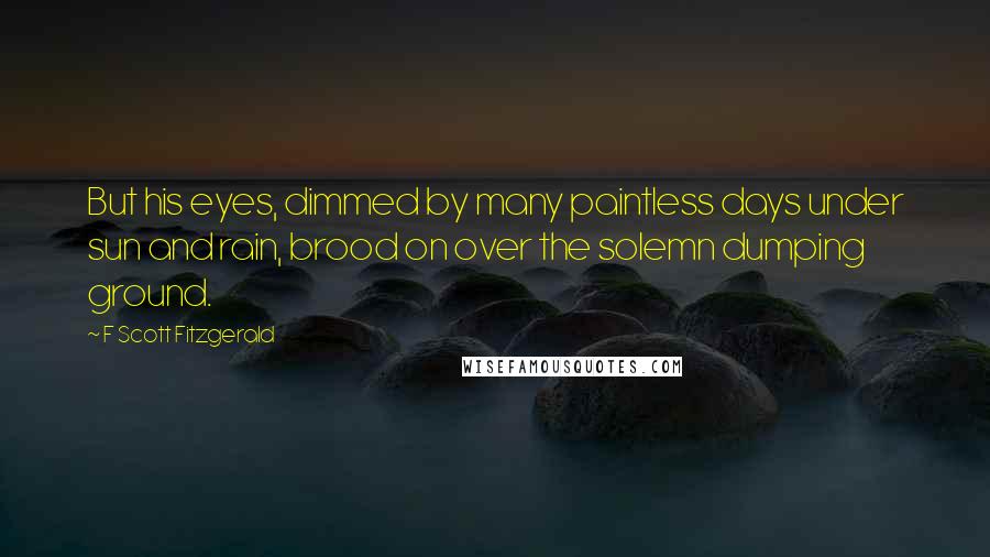 F Scott Fitzgerald Quotes: But his eyes, dimmed by many paintless days under sun and rain, brood on over the solemn dumping ground.