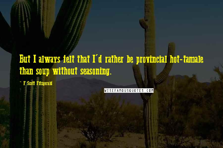 F Scott Fitzgerald Quotes: But I always felt that I'd rather be provincial hot-tamale than soup without seasoning.