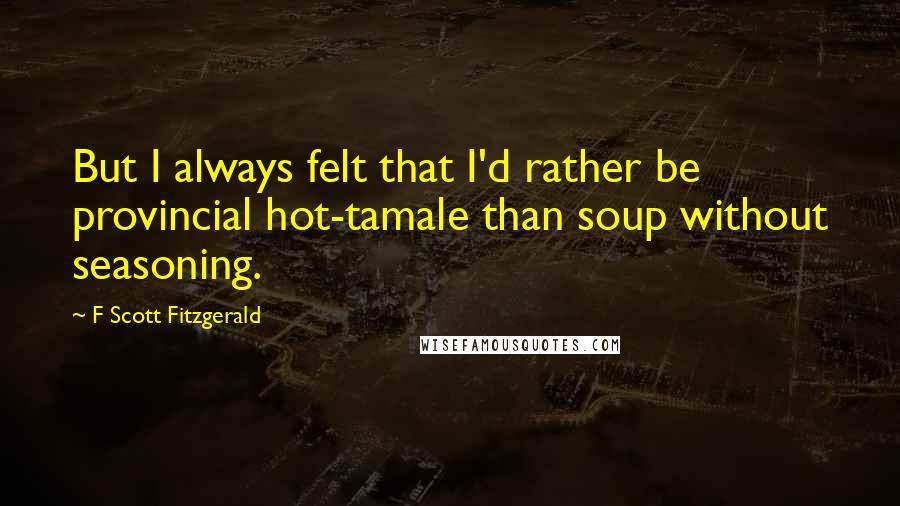 F Scott Fitzgerald Quotes: But I always felt that I'd rather be provincial hot-tamale than soup without seasoning.