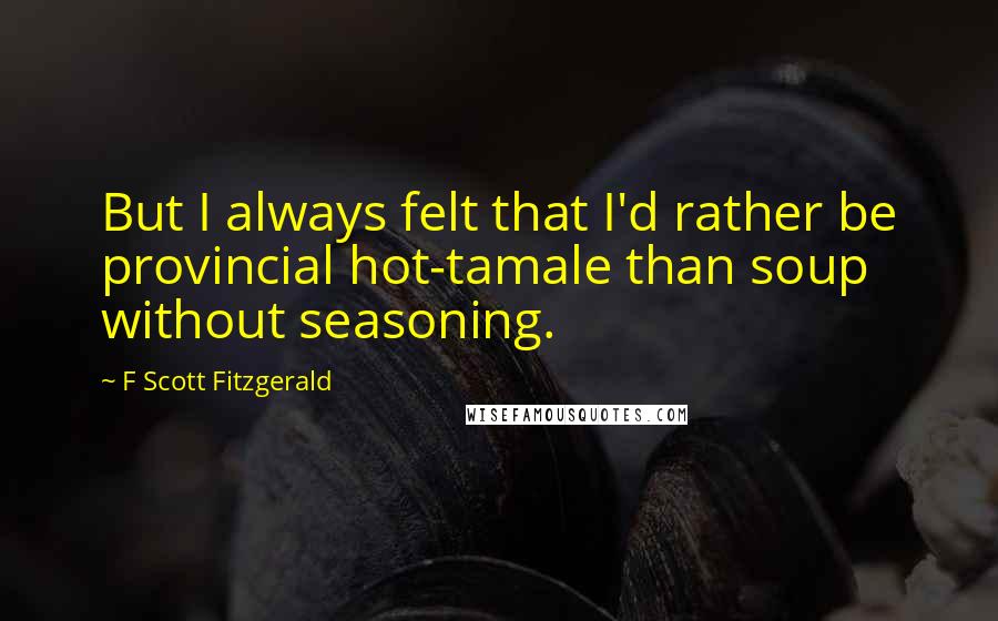 F Scott Fitzgerald Quotes: But I always felt that I'd rather be provincial hot-tamale than soup without seasoning.