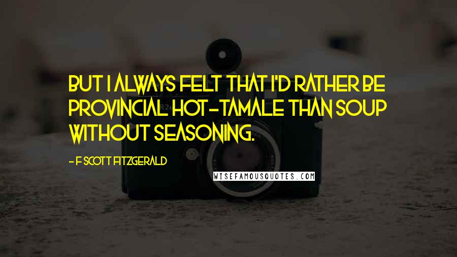 F Scott Fitzgerald Quotes: But I always felt that I'd rather be provincial hot-tamale than soup without seasoning.