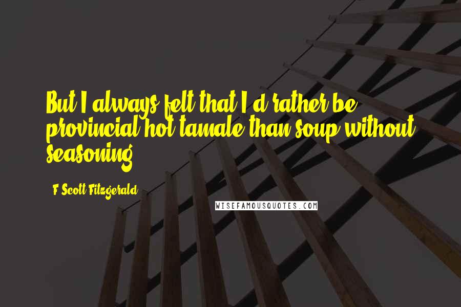 F Scott Fitzgerald Quotes: But I always felt that I'd rather be provincial hot-tamale than soup without seasoning.