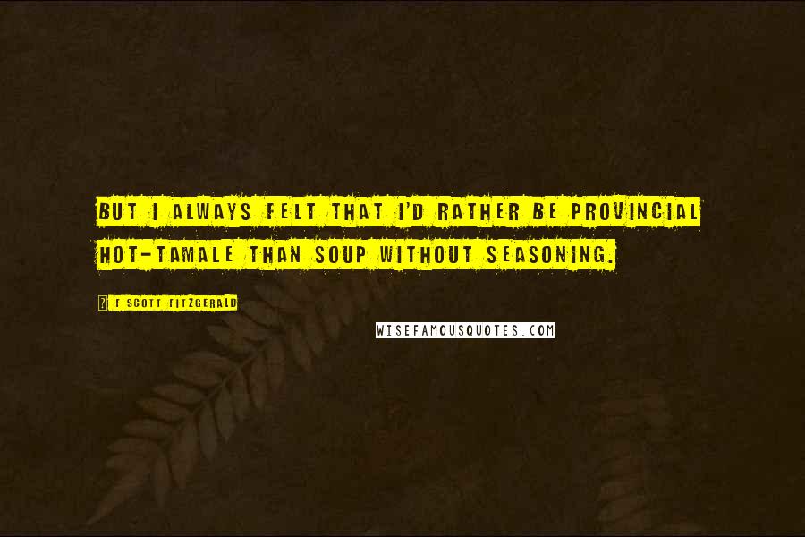 F Scott Fitzgerald Quotes: But I always felt that I'd rather be provincial hot-tamale than soup without seasoning.