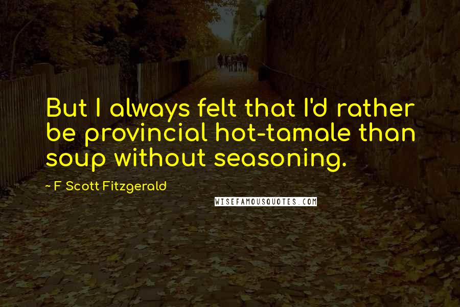 F Scott Fitzgerald Quotes: But I always felt that I'd rather be provincial hot-tamale than soup without seasoning.