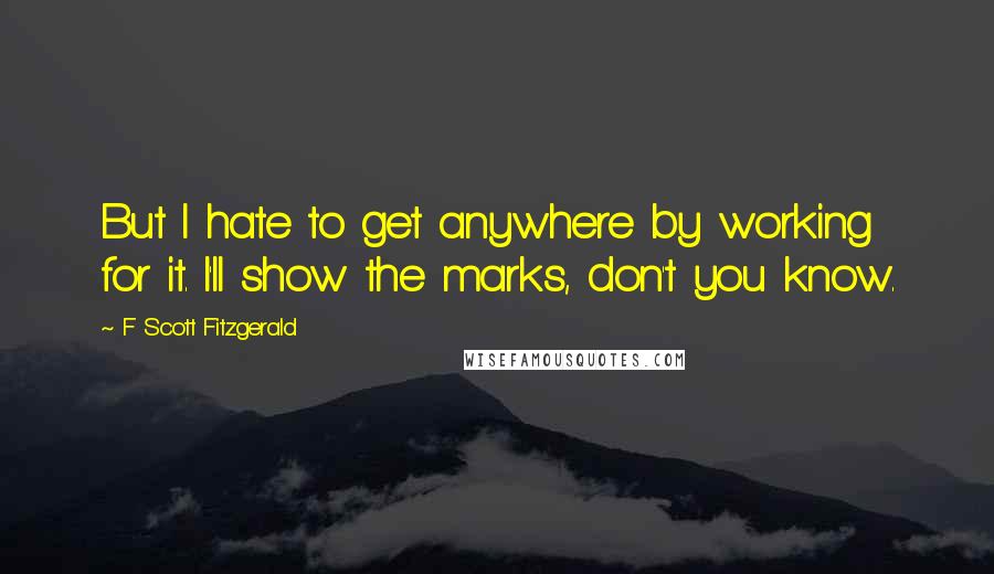 F Scott Fitzgerald Quotes: But I hate to get anywhere by working for it. I'll show the marks, don't you know.