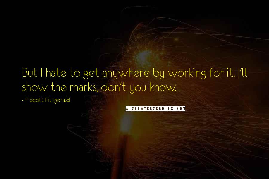 F Scott Fitzgerald Quotes: But I hate to get anywhere by working for it. I'll show the marks, don't you know.