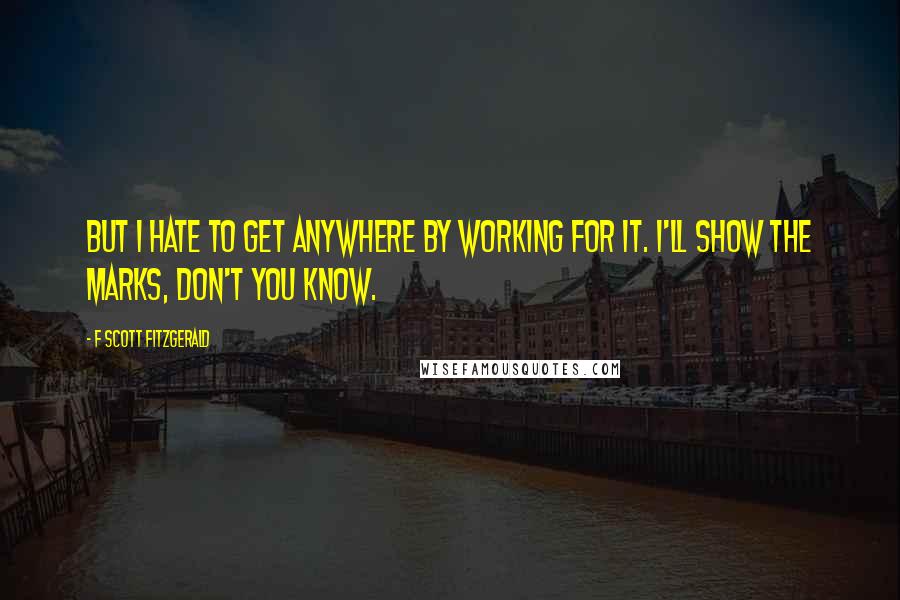 F Scott Fitzgerald Quotes: But I hate to get anywhere by working for it. I'll show the marks, don't you know.