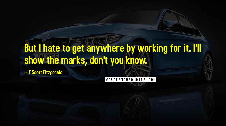 F Scott Fitzgerald Quotes: But I hate to get anywhere by working for it. I'll show the marks, don't you know.