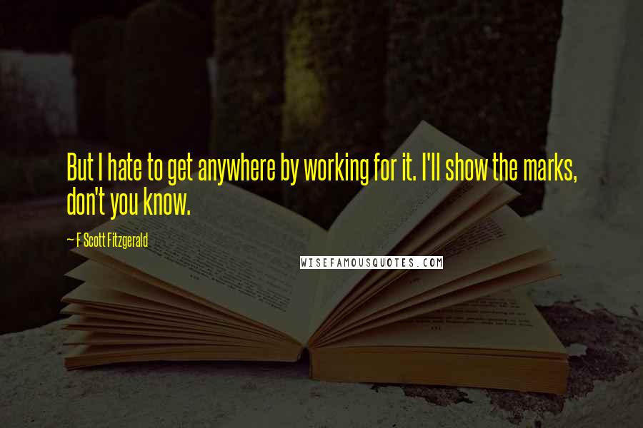 F Scott Fitzgerald Quotes: But I hate to get anywhere by working for it. I'll show the marks, don't you know.