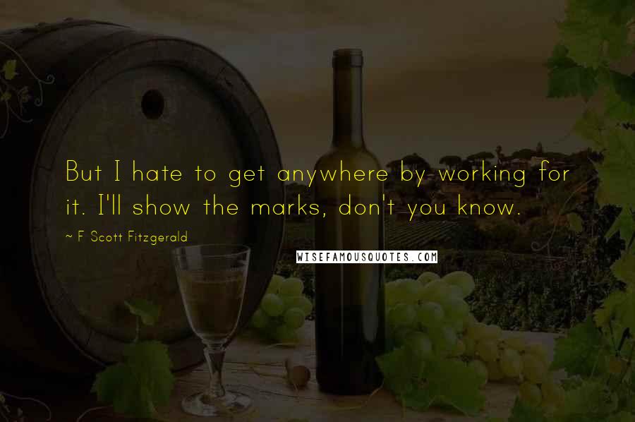 F Scott Fitzgerald Quotes: But I hate to get anywhere by working for it. I'll show the marks, don't you know.