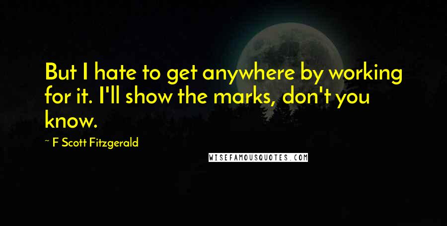 F Scott Fitzgerald Quotes: But I hate to get anywhere by working for it. I'll show the marks, don't you know.