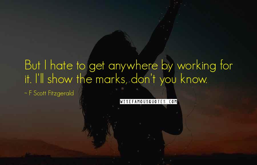 F Scott Fitzgerald Quotes: But I hate to get anywhere by working for it. I'll show the marks, don't you know.