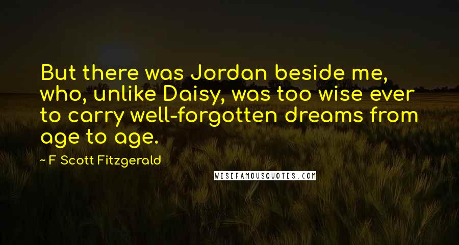 F Scott Fitzgerald Quotes: But there was Jordan beside me, who, unlike Daisy, was too wise ever to carry well-forgotten dreams from age to age.