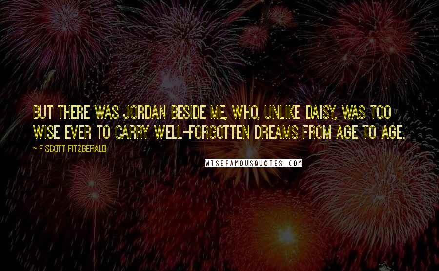 F Scott Fitzgerald Quotes: But there was Jordan beside me, who, unlike Daisy, was too wise ever to carry well-forgotten dreams from age to age.