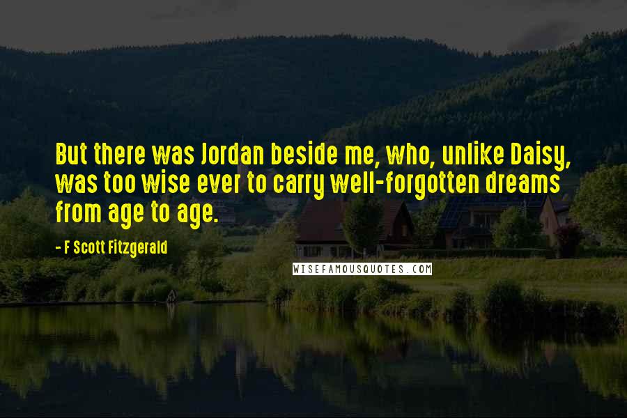 F Scott Fitzgerald Quotes: But there was Jordan beside me, who, unlike Daisy, was too wise ever to carry well-forgotten dreams from age to age.