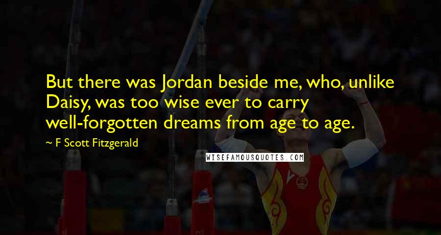 F Scott Fitzgerald Quotes: But there was Jordan beside me, who, unlike Daisy, was too wise ever to carry well-forgotten dreams from age to age.