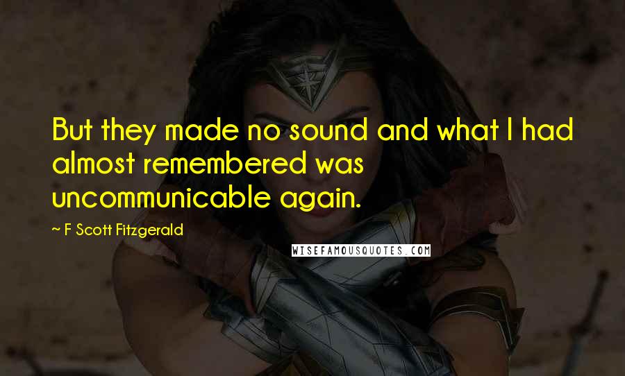 F Scott Fitzgerald Quotes: But they made no sound and what I had almost remembered was uncommunicable again.