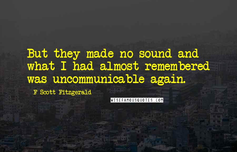 F Scott Fitzgerald Quotes: But they made no sound and what I had almost remembered was uncommunicable again.