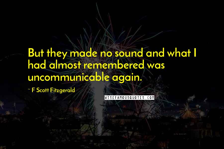 F Scott Fitzgerald Quotes: But they made no sound and what I had almost remembered was uncommunicable again.