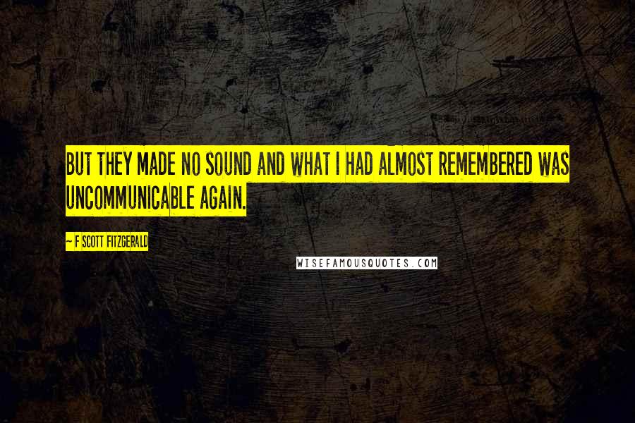 F Scott Fitzgerald Quotes: But they made no sound and what I had almost remembered was uncommunicable again.